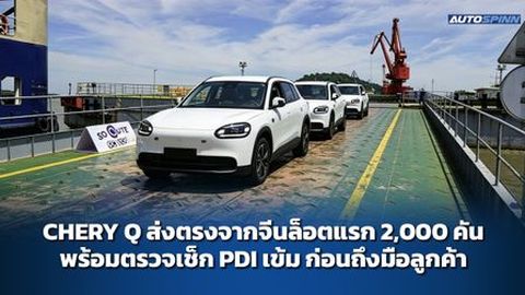 CHERY Q ส่งตรงจากจีนล็อตแรก 2,000 คัน พร้อมตรวจเช็ก PDI เข้ม ก่อนถึงมือลูกค้า